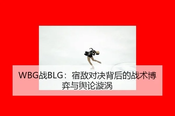 WBG战BLG：宿敌对决背后的战术博弈与舆论漩涡